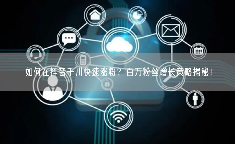 如何在抖音千川快速涨粉？百万粉丝增长策略揭秘！