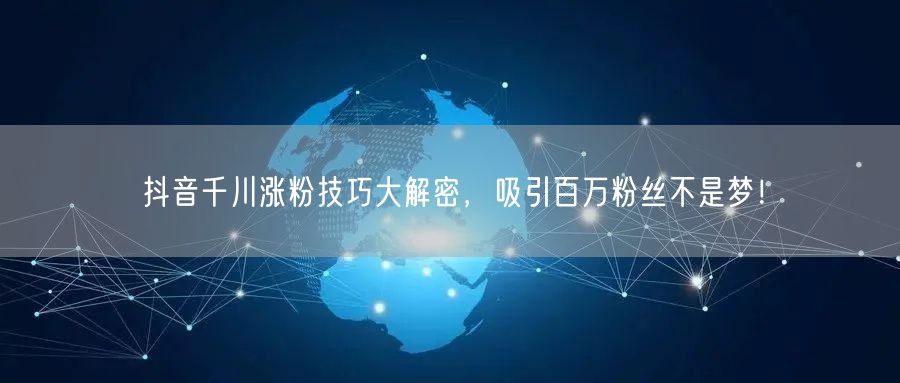 抖音千川涨粉技巧大解密，吸引百万粉丝不是梦！