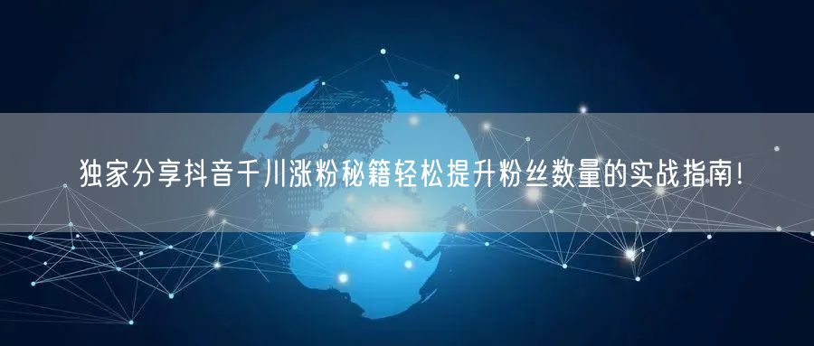 独家分享抖音千川涨粉秘籍轻松提升粉丝数量的实战指南！
