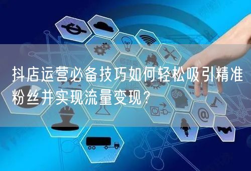 抖店运营必备技巧如何轻松吸引精准粉丝并实现流量变现？