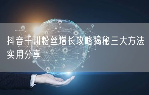 抖音千川粉丝增长攻略揭秘三大方法实用分享