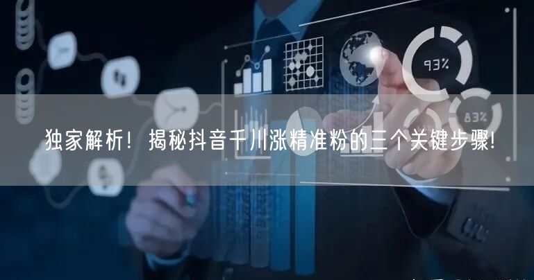 独家解析！揭秘抖音千川涨精准粉的三个关键步骤!