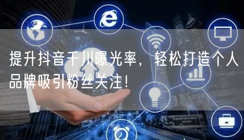 提升抖音千川曝光率，轻松打造个人品牌吸引粉丝关注！