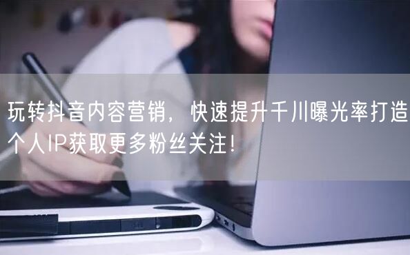 玩转抖音内容营销，快速提升千川曝光率打造个人IP获取更多粉丝关注！