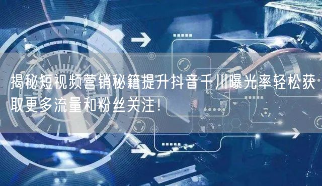 揭秘短视频营销秘籍提升抖音千川曝光率轻松获取更多流量和粉丝关注！