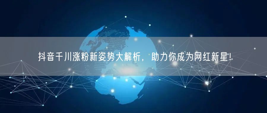 抖音千川涨粉新姿势大解析，助力你成为网红新星！