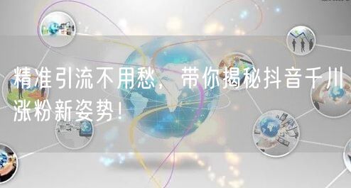 精准引流不用愁，带你揭秘抖音千川涨粉新姿势！