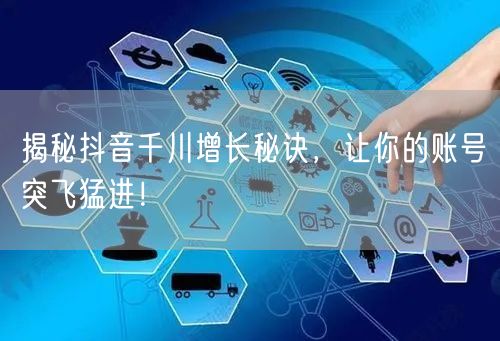 揭秘抖音千川增长秘诀，让你的账号突飞猛进！