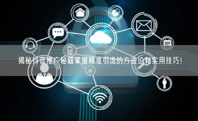 揭秘抖音推广秘籍掌握精准引流的方法论和实用技巧！