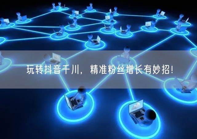 玩转抖音千川，精准粉丝增长有妙招！