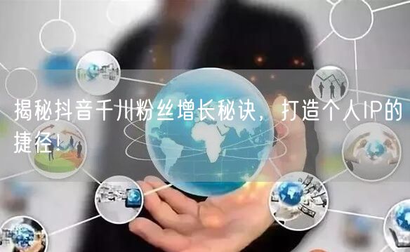 揭秘抖音千川粉丝增长秘诀，打造个人IP的捷径！