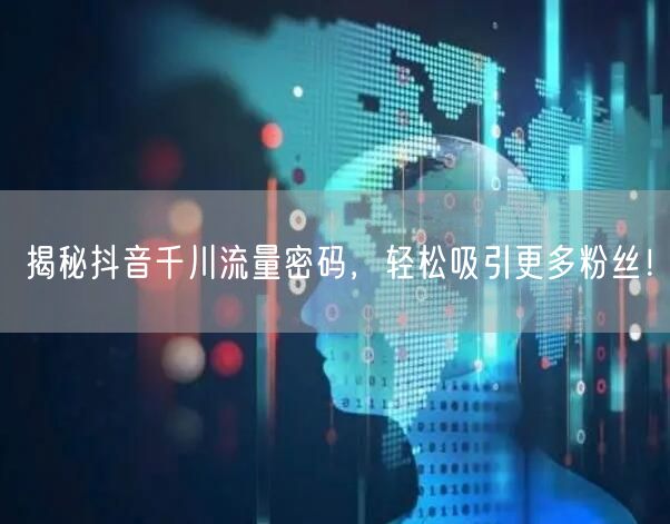揭秘抖音千川流量密码，轻松吸引更多粉丝！