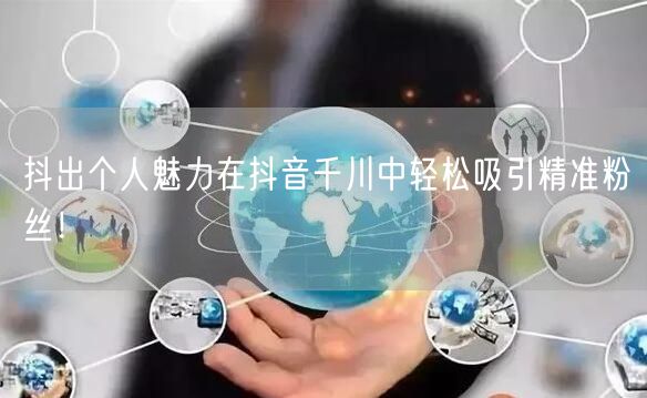 抖出个人魅力在抖音千川中轻松吸引精准粉丝！