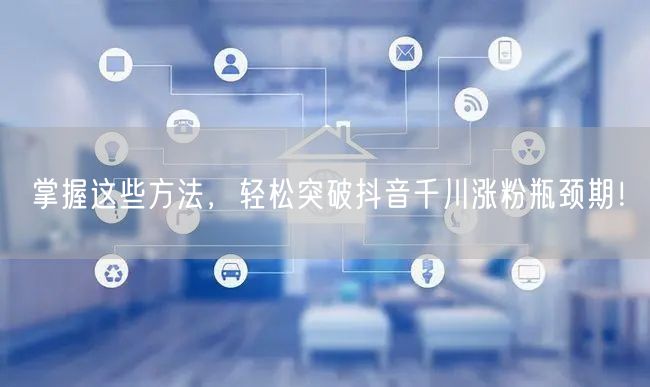 掌握这些方法，轻松突破抖音千川涨粉瓶颈期！