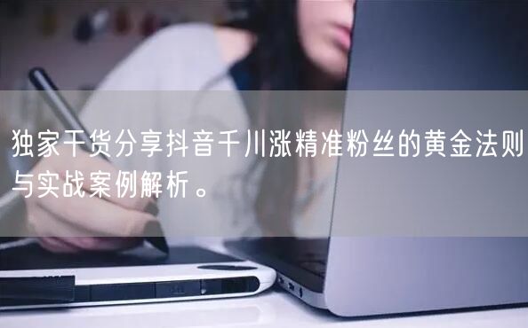 独家干货分享抖音千川涨精准粉丝的黄金法则与实战案例解析。