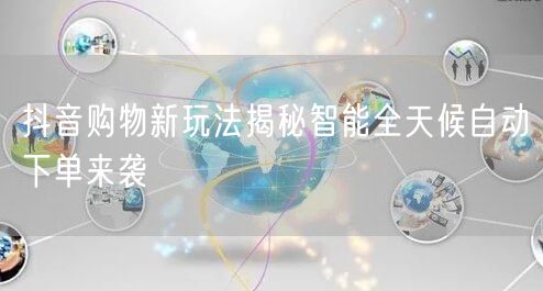 抖音购物新玩法揭秘智能全天候自动下单来袭