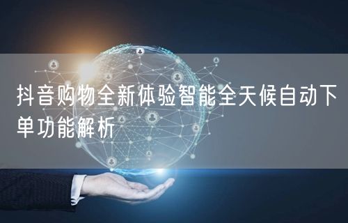 抖音购物全新体验智能全天候自动下单功能解析
