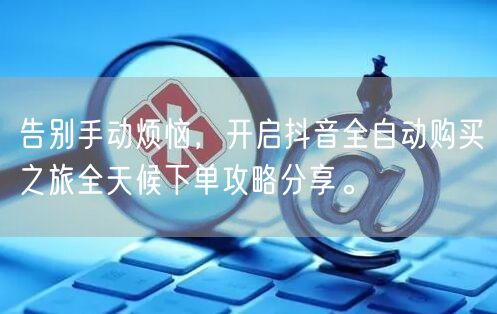 告别手动烦恼，开启抖音全自动购买之旅全天候下单攻略分享。