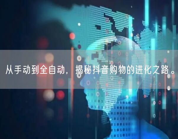 从手动到全自动，揭秘抖音购物的进化之路。