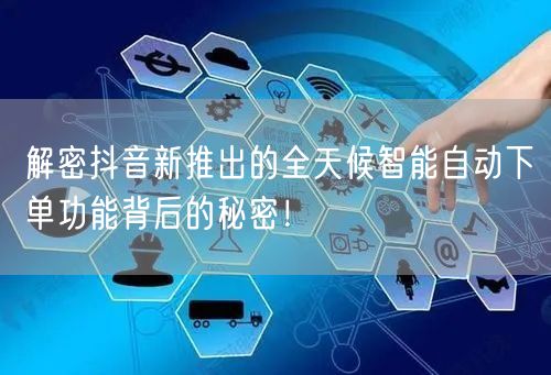 解密抖音新推出的全天候智能自动下单功能背后的秘密！