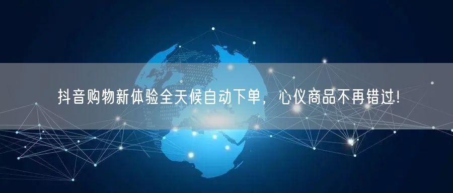 抖音购物新体验全天候自动下单，心仪商品不再错过！