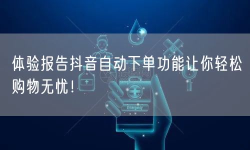 体验报告抖音自动下单功能让你轻松购物无忧！