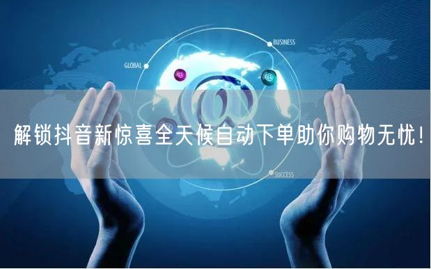解锁抖音新惊喜全天候自动下单助你购物无忧！