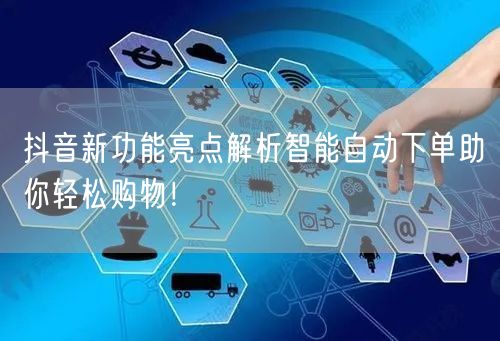 抖音新功能亮点解析智能自动下单助你轻松购物！