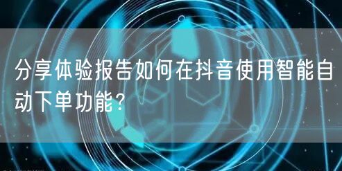 分享体验报告如何在抖音使用智能自动下单功能？