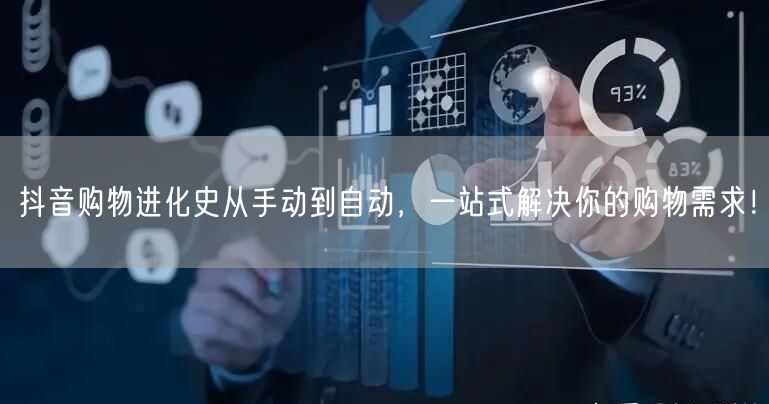 抖音购物进化史从手动到自动，一站式解决你的购物需求！