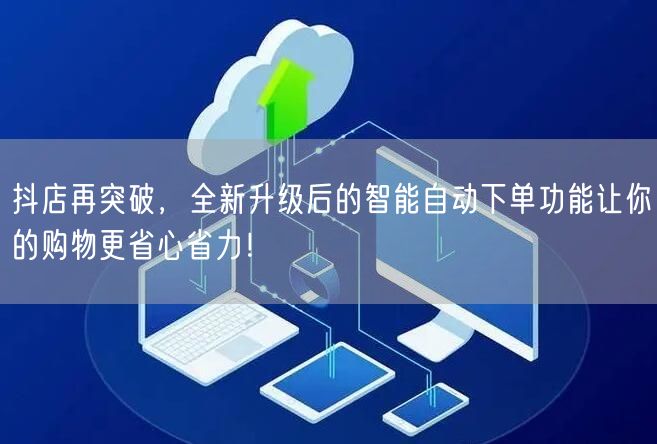 抖店再突破，全新升级后的智能自动下单功能让你的购物更省心省力！