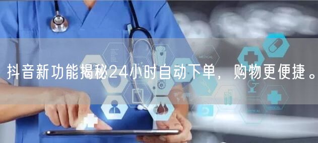 抖音新功能揭秘24小时自动下单，购物更便捷。