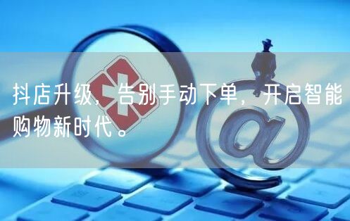 抖店升级，告别手动下单，开启智能购物新时代。