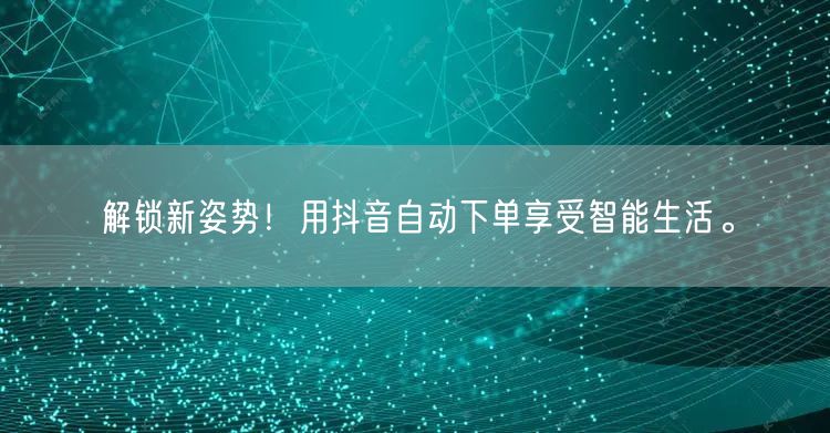 解锁新姿势！用抖音自动下单享受智能生活。