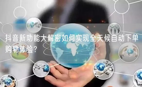 抖音新功能大解密如何实现全天候自动下单购物体验？