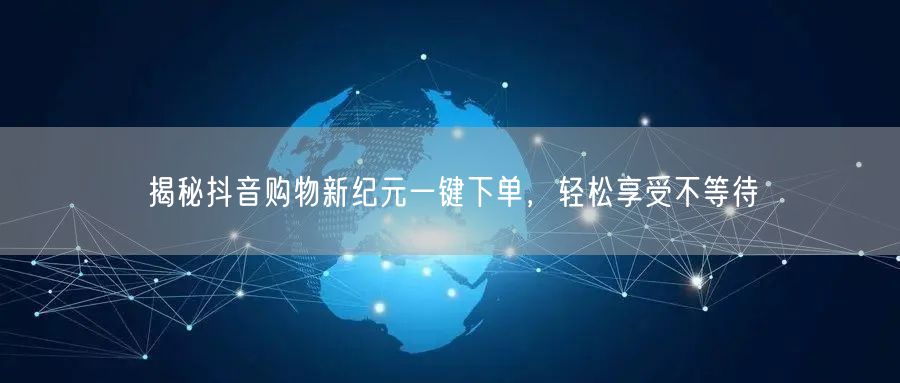 揭秘抖音购物新纪元一键下单，轻松享受不等待