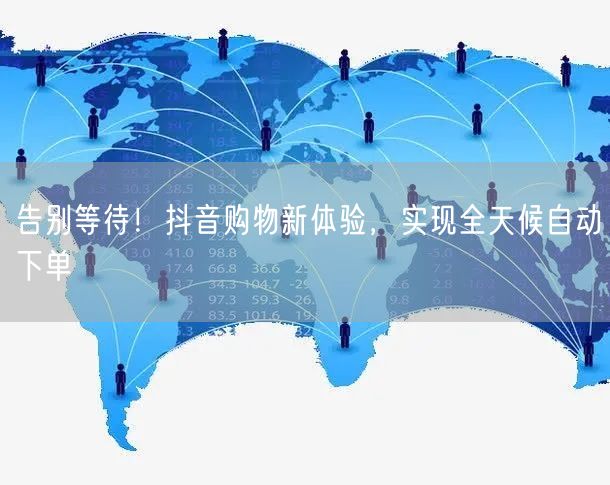 告别等待！抖音购物新体验，实现全天候自动下单