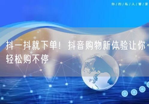 抖一抖就下单！抖音购物新体验让你轻松购不停