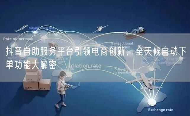 抖音自助服务平台引领电商创新，全天候自动下单功能大解密