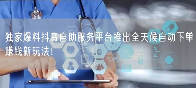 独家爆料抖音自助服务平台推出全天候自动下单赚钱新玩法！