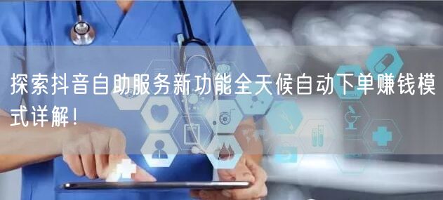 探索抖音自助服务新功能全天候自动下单赚钱模式详解！
