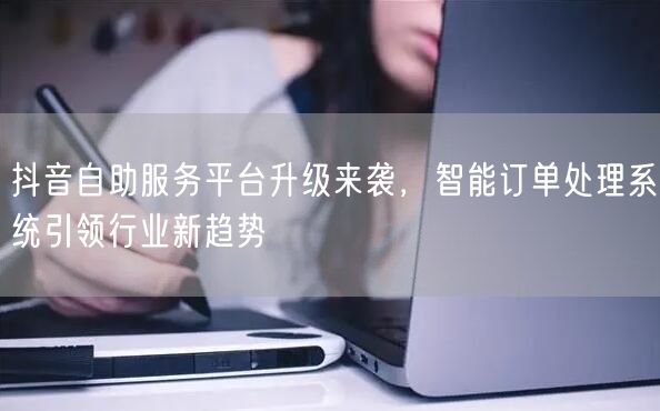 抖音自助服务平台升级来袭，智能订单处理系统引领行业新趋势
